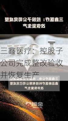 三鑫医疗：控股子公司完成整改验收并恢复生产