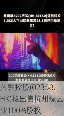 久融控股(02358.HK)拟出售杭州绿云置业100%股权