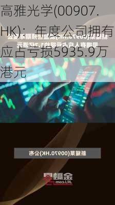 高雅光学(00907.HK)：年度公司拥有人应占亏损5935.9万港元