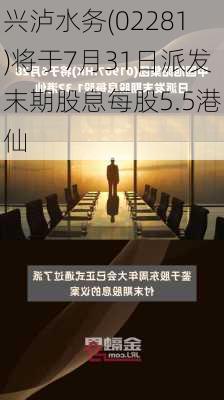 兴泸水务(02281)将于7月31日派发末期股息每股5.5港仙