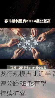 发行规模占比近半 高速公路REITs有望持续扩容