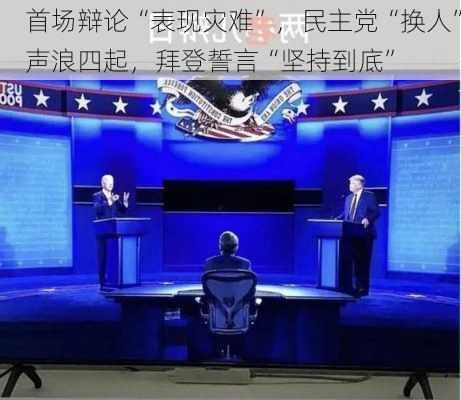 首场辩论“表现灾难”，民主党“换人”声浪四起，拜登誓言“坚持到底”