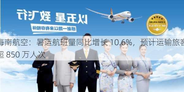 海南航空：暑运航班量同比增长 10.6%，预计运输旅客超 850 万人次