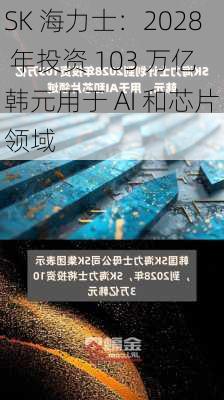 SK 海力士：2028 年投资 103 万亿韩元用于 AI 和芯片领域