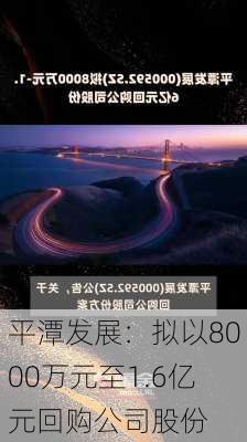 平潭发展：拟以8000万元至1.6亿元回购公司股份