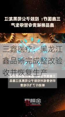 三鑫医疗：黑龙江鑫品晰完成整改验收并恢复生产