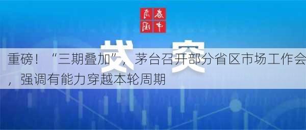 重磅！“三期叠加”，茅台召开部分省区市场工作会，强调有能力穿越本轮周期