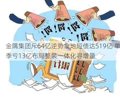 金隅集团斥64亿逆势拿地短债达519亿 单季亏13亿布局整装一体化寻增量