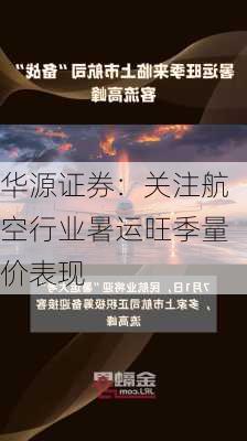 华源证券：关注航空行业暑运旺季量价表现