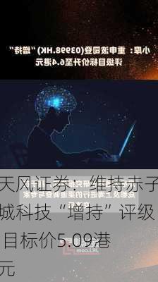 天风证券：维持赤子城科技“增持”评级 目标价5.09港元