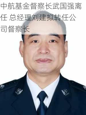 中航基金督察长武国强离任 总经理刘建拟转任公司督察长