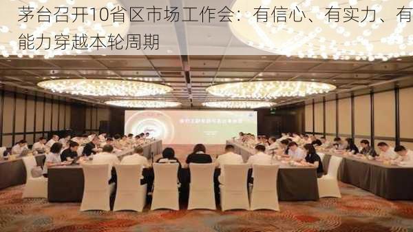 茅台召开10省区市场工作会：有信心、有实力、有能力穿越本轮周期