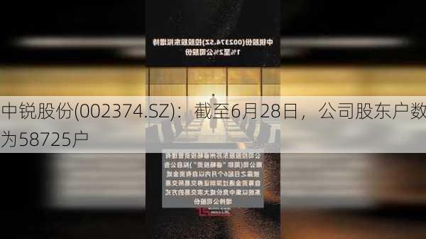 中锐股份(002374.SZ)：截至6月28日，公司股东户数为58725户