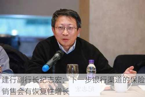 建行副行长纪志宏：下一步银行渠道的保险销售会有恢复性增长