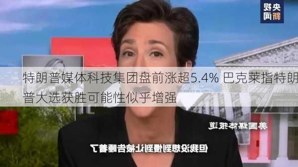 特朗普媒体科技集团盘前涨超5.4% 巴克莱指特朗普大选获胜可能性似乎增强