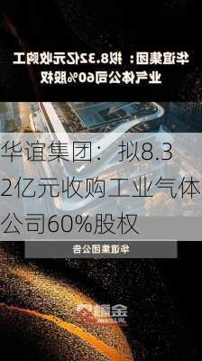 华谊集团：拟8.32亿元收购工业气体公司60%股权