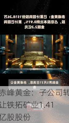 赤峰黄金：子公司转让铁拓矿业1.41亿股股份