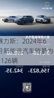 赛力斯：2024年6月新能源汽车销量为44126辆