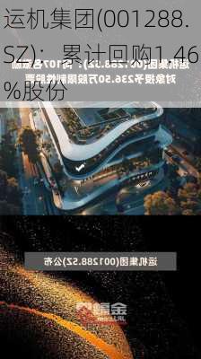 运机集团(001288.SZ)：累计回购1.46%股份