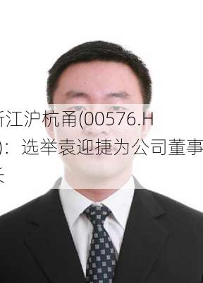 浙江沪杭甬(00576.HK)：选举袁迎捷为公司董事长