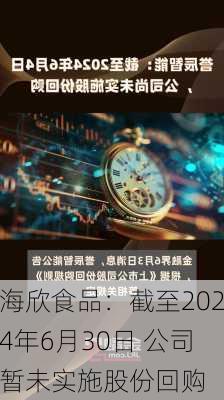 海欣食品：截至2024年6月30日 公司暂未实施股份回购