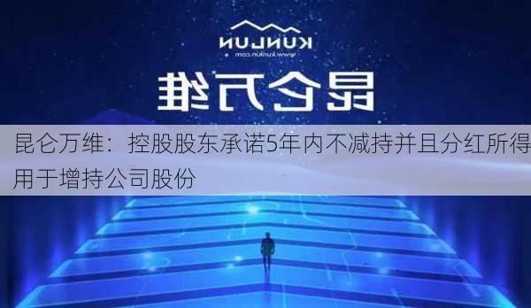 昆仑万维：控股股东承诺5年内不减持并且分红所得用于增持公司股份