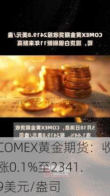 COMEX黄金期货：收涨0.1%至2341.9美元/盎司