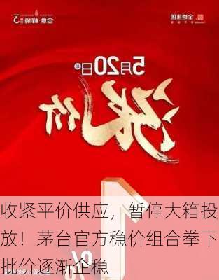 收紧平价供应，暂停大箱投放！茅台官方稳价组合拳下批价逐渐企稳