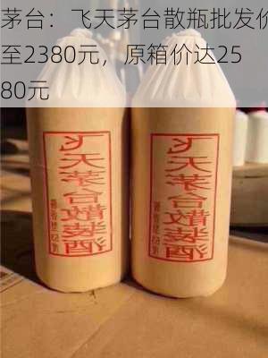 茅台：飞天茅台散瓶批发价升至2380元，原箱价达2580元