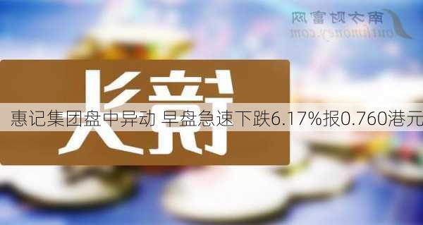 惠记集团盘中异动 早盘急速下跌6.17%报0.760港元