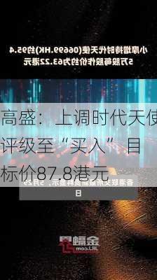 高盛：上调时代天使评级至“买入” 目标价87.8港元