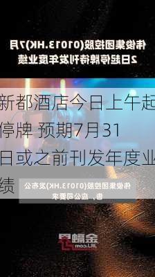 新都酒店今日上午起停牌 预期7月31日或之前刊发年度业绩