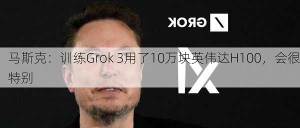 马斯克：训练Grok 3用了10万块英伟达H100，会很特别