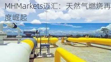 MHMarkets迈汇：天然气燃烧再度崛起