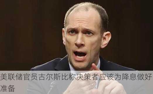 美联储官员古尔斯比称决策者应该为降息做好准备