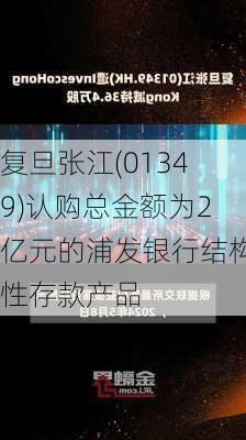 复旦张江(01349)认购总金额为2亿元的浦发银行结构性存款产品