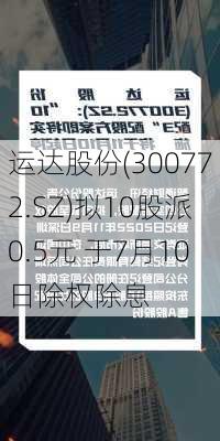 运达股份(300772.SZ)拟10股派0.5元 于7月10日除权除息