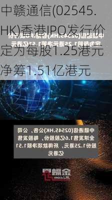 中赣通信(02545.HK)香港IPO发行价定为每股1.25港元 净筹1.51亿港元