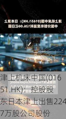 津上机床中国(01651.HK)：控股股东日本津上出售2247万股公司股份