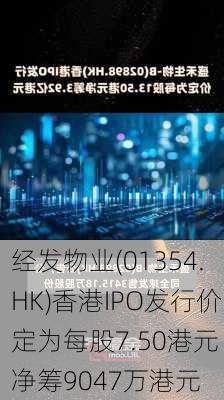 经发物业(01354.HK)香港IPO发行价定为每股7.50港元 净筹9047万港元