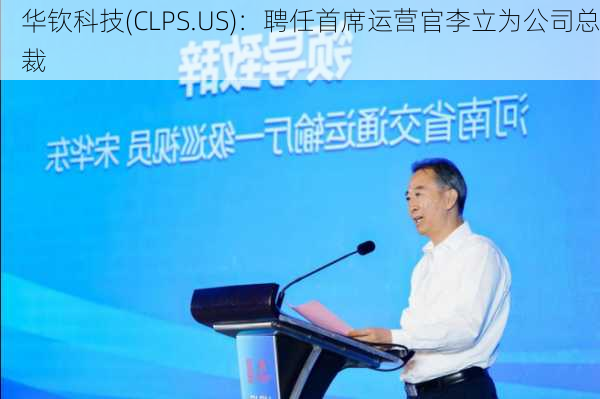 华钦科技(CLPS.US)：聘任首席运营官李立为公司总裁