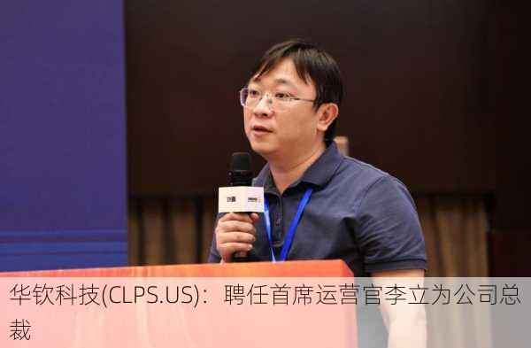 华钦科技(CLPS.US)：聘任首席运营官李立为公司总裁