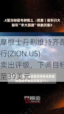 摩根士丹利维持齐昂银行(ZION.US)卖出评级，下调目标价至39美元