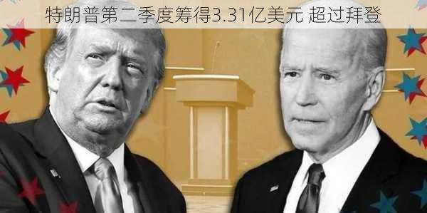 特朗普第二季度筹得3.31亿美元 超过拜登