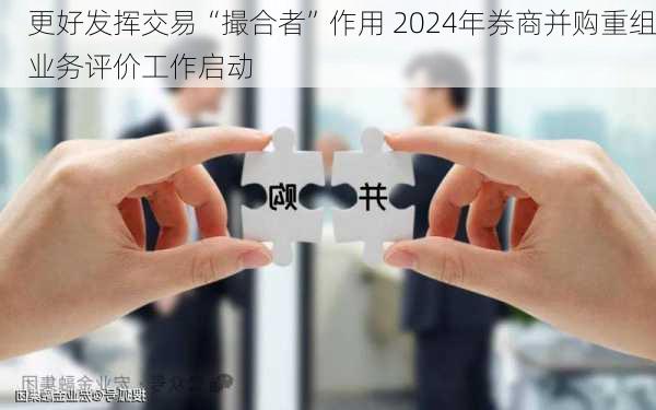 更好发挥交易“撮合者”作用 2024年券商并购重组业务评价工作启动