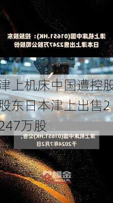 津上机床中国遭控股股东日本津上出售2247万股