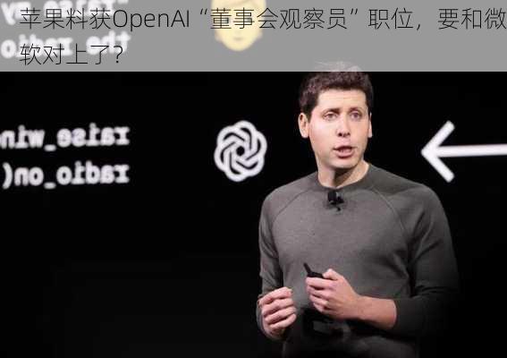 苹果料获OpenAI“董事会观察员”职位，要和微软对上了？