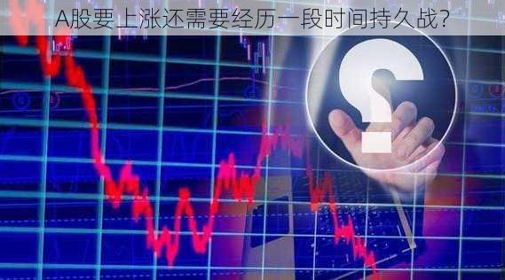 A股要上涨还需要经历一段时间持久战？