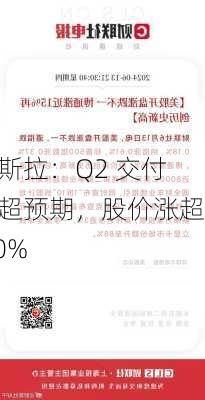 特斯拉：Q2 交付量超预期，股价涨超 10%