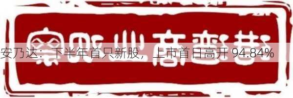 安乃达：下半年首只新股，上市首日高开 94.84%